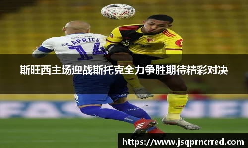 斯旺西主场迎战斯托克全力争胜期待精彩对决